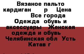 Вязаное пальто кардиган 44-46р. › Цена ­ 6 000 - Все города Одежда, обувь и аксессуары » Женская одежда и обувь   . Челябинская обл.,Усть-Катав г.